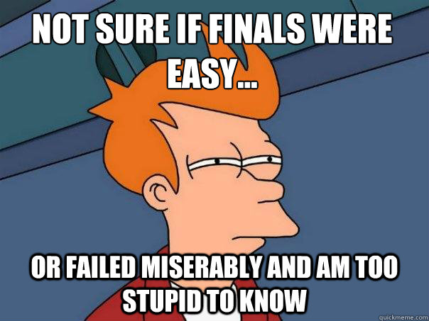 Not sure if finals were easy... Or failed miserably and am too stupid to know  Futurama Fry