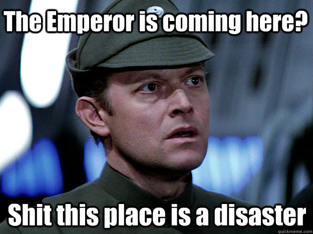 The Emperor is coming here? Shit this place is a disaster  