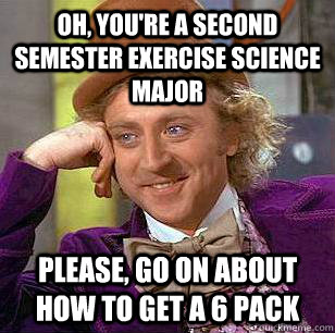 Oh, you're a second semester exercise science major Please, go on about how to get a 6 pack  Condescending Wonka