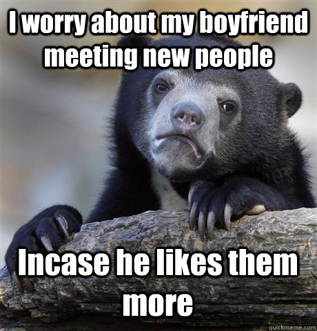 I worry about my boyfriend meeting new people Incase he likes them more  Confession Bear
