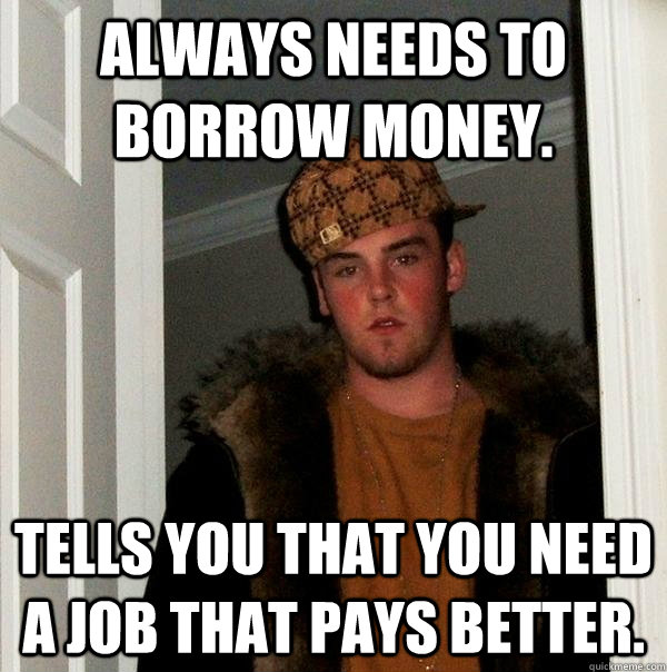 Always needs to borrow money. Tells you that you need a job that pays better.  Scumbag Steve