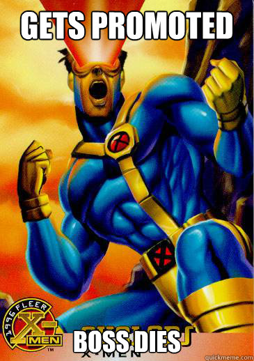 Gets promoted  Boss dies  Violently happy cyclops