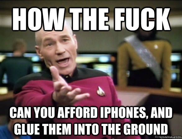 How the fuck  can you afford iphones, and glue them into the ground  Annoyed Picard HD