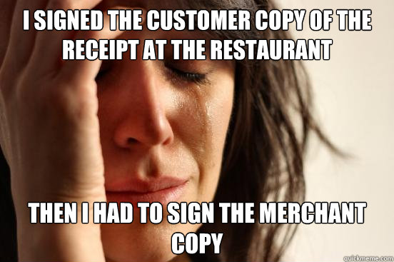 I signed the customer copy of the receipt at the restaurant  then i had to sign the merchant copy  First World Problems
