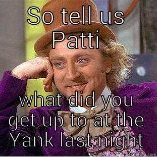 SO TELL US PATTI WHAT DID YOU GET UP TO AT THE YANK LAST NIGHT Creepy Wonka