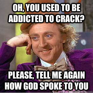 Oh, you used to be addicted to crack? Please, tell me again how god spoke to you  Creepy Wonka