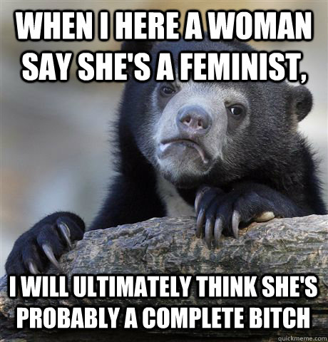 When I here a woman say she's a feminist, I will ultimately think she's probably a complete bitch  Confession Bear
