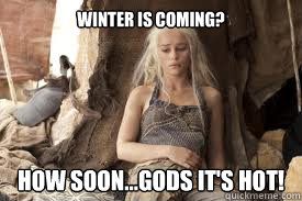 Winter is Coming? How soon...Gods it's HOT!  
