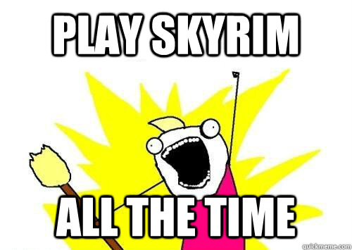 Play Skyrim All the time  x all the y