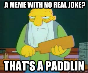 a meme with no real joke? That's a paddlin  Paddlin Jasper