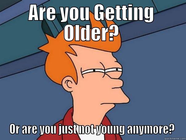 ARE YOU GETTING OLDER? OR ARE YOU JUST NOT YOUNG ANYMORE? Futurama Fry