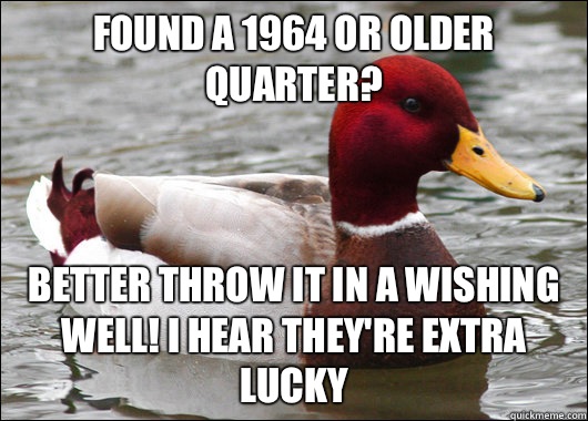Found a 1964 or older quarter? Better throw it in a wishing well! I hear they're extra lucky  Malicious Advice Mallard