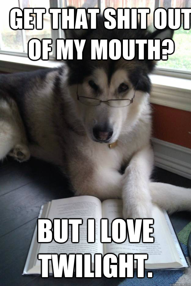 Get that shit out of my mouth? But I love Twilight.  Condescending Literary Pun Dog