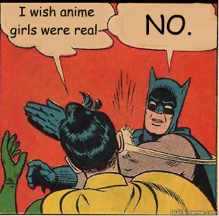 I wish anime girls were real- NO. - I wish anime girls were real- NO.  Bitch Slappin Batman