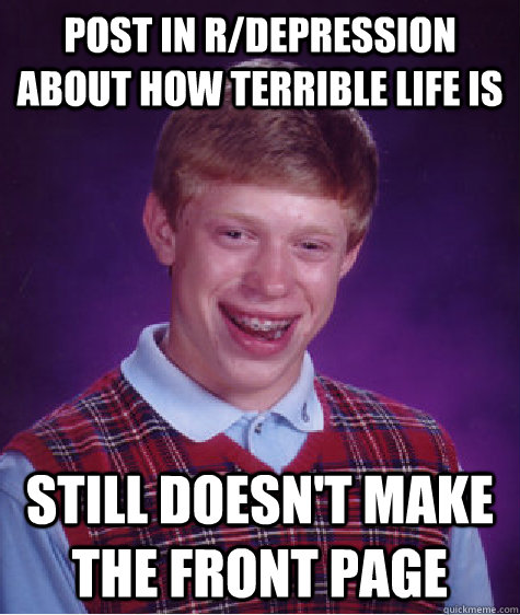 Post in r/depression about how terrible life is still doesn't make the front page - Post in r/depression about how terrible life is still doesn't make the front page  Bad Luck Brian