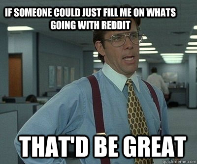 That'd be great If someone could just fill me on whats going with reddit  - That'd be great If someone could just fill me on whats going with reddit   Office Space work this weekend