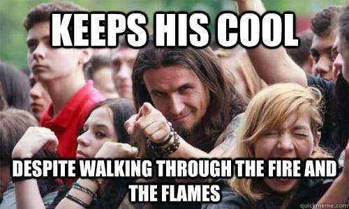 Keeps his cool despite walking through the fire and the flames  Ridiculously Photogenic Metal Fan