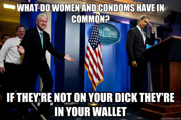 What do women and condoms have in common?

 if they're not on your dick they're in your wallet - What do women and condoms have in common?

 if they're not on your dick they're in your wallet  Misc