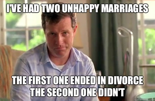 I've had two unhappy marriages The first one ended in divorce
The second one didn't  Divorce Dad