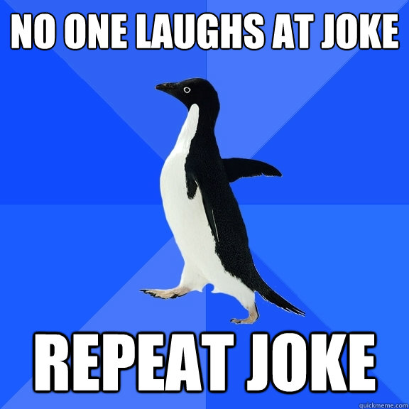 no one laughs at joke
 repeat joke  Socially Awkward Penguin
