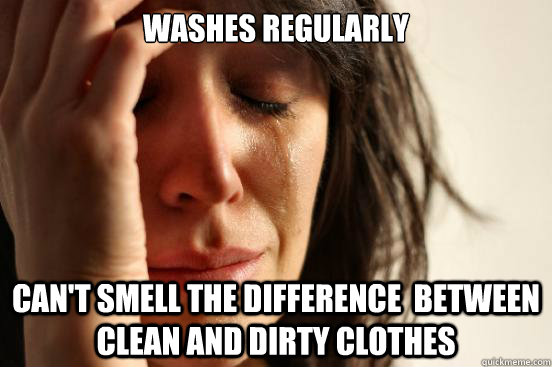 Washes regularly Can't smell the difference  between clean and dirty Clothes   First World Problems