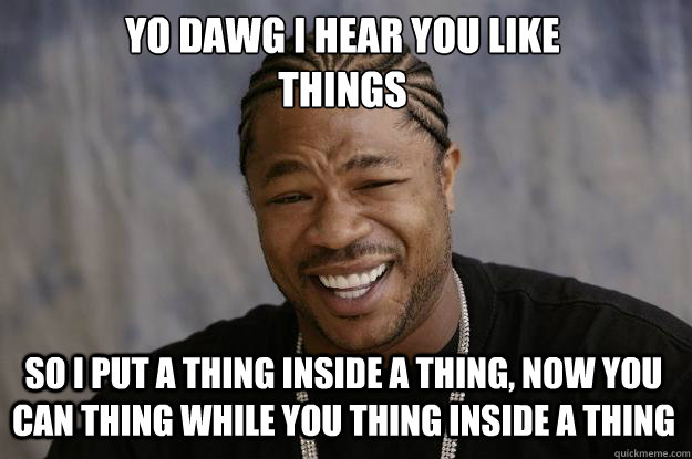 YO DAWG I HEAR YOU LIKE 
THINGS so i put a thing inside a thing, now you can thing while you thing inside a thing - YO DAWG I HEAR YOU LIKE 
THINGS so i put a thing inside a thing, now you can thing while you thing inside a thing  Xzibit meme