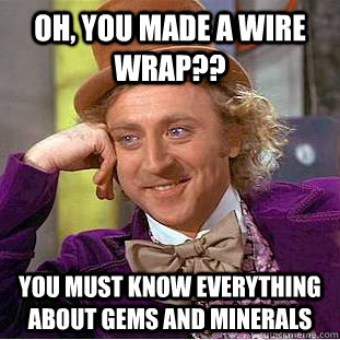 Oh, you made a wire wrap?? You must know everything about gems and minerals - Oh, you made a wire wrap?? You must know everything about gems and minerals  Condescending Wonka