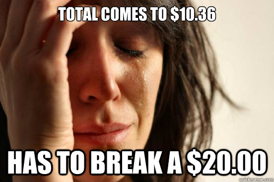 Total comes to $10.36 Has to break a $20.00  First World Problems