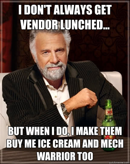 I don't always get vendor lunched... But when I do, I make them buy me ice cream and Mech Warrior too  The Most Interesting Man In The World