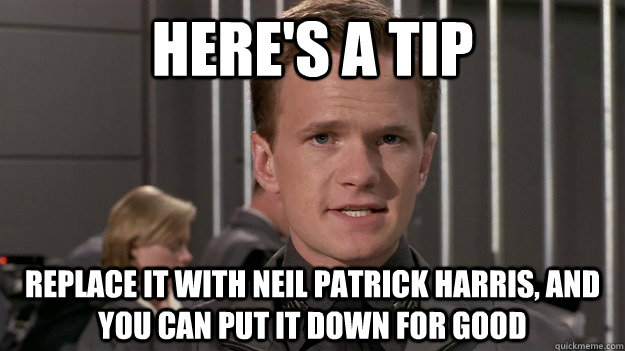 here's a tip replace it with neil patrick harris, and you can put it down for good - here's a tip replace it with neil patrick harris, and you can put it down for good  NPH Tip