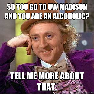 So you go to UW Madison and you are an alcoholic? Tell me more about that.  Psychotic Willy Wonka