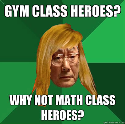 gym class heroes? why not math class heroes?  Musically Oblivious High Expectations Asian Father