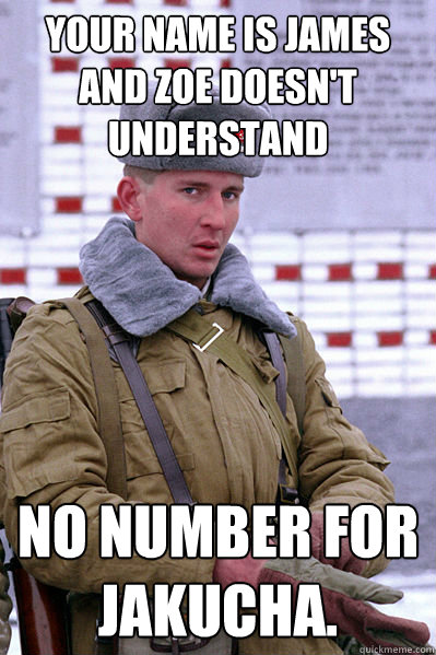 Your name is james and zoe doesn't understand No number for Jakucha.  Jakucha
