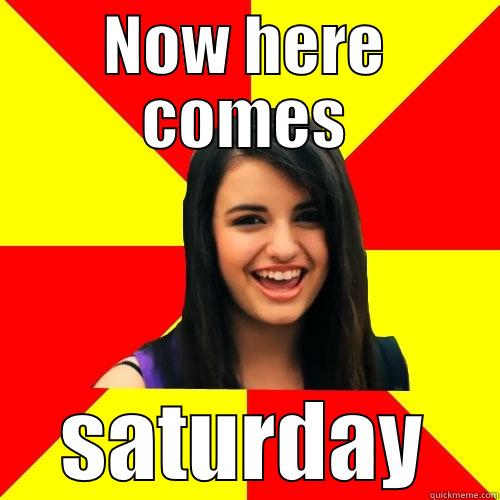 its saturday bitch - NOW HERE COMES SATURDAY Rebecca Black