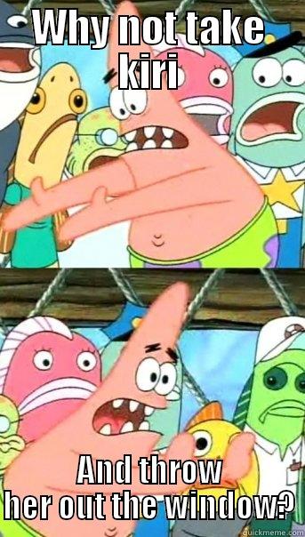 WHY NOT TAKE KIRI AND THROW HER OUT THE WINDOW? Push it somewhere else Patrick