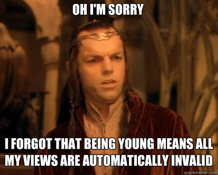 Oh I'm sorry I forgot that being young means all my views are automatically invalid  Astounded Elrond