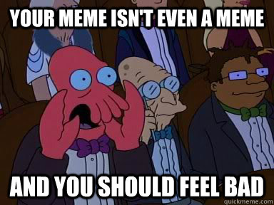 YOUR MEME ISn't even a meme  AND YOU SHOULD FEEL BAD  Critical Zoidberg