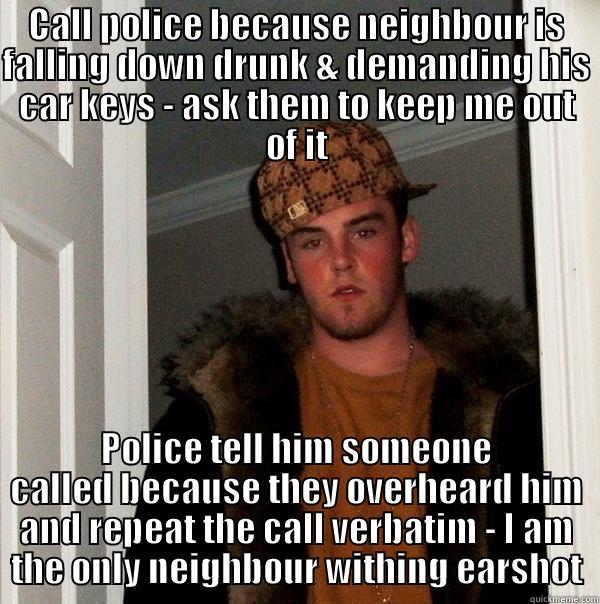 CALL POLICE BECAUSE NEIGHBOUR IS FALLING DOWN DRUNK & DEMANDING HIS CAR KEYS - ASK THEM TO KEEP ME OUT OF IT POLICE TELL HIM SOMEONE CALLED BECAUSE THEY OVERHEARD HIM AND REPEAT THE CALL VERBATIM - I AM THE ONLY NEIGHBOUR WITHING EARSHOT Scumbag Steve