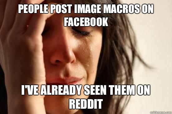 People post image macros on Facebook  I've already seen them on reddit   First World Problems
