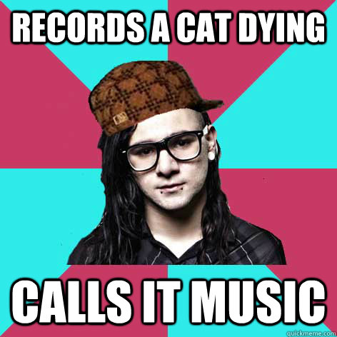 Records a cat dying calls it music - Records a cat dying calls it music  Scumbag Skrillex