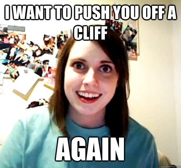 I want to push you off a cliff  Again   Overly Attached Girlfriend