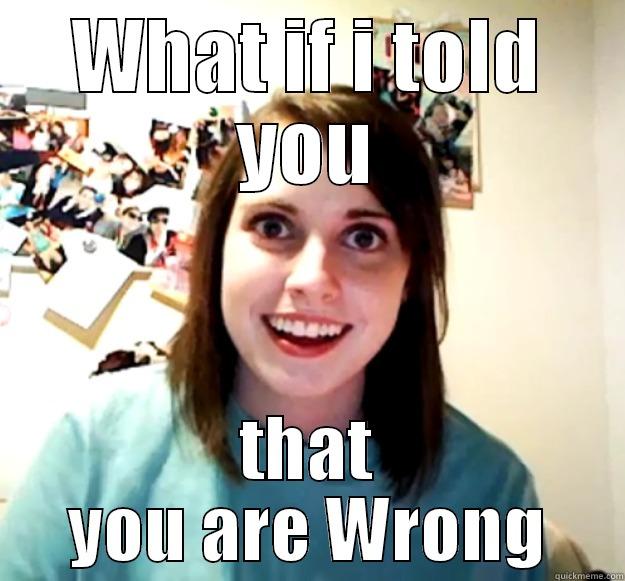WHAT IF I TOLD YOU THAT YOU ARE WRONG Overly Attached Girlfriend