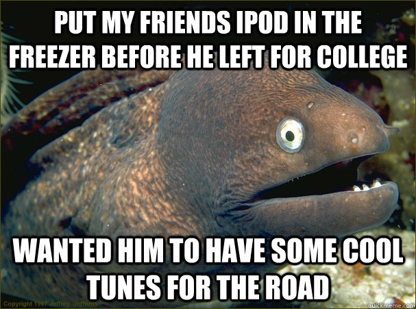 Put my friends Ipod in the freezer before he left for college Wanted him to have some cool tunes for the road - Put my friends Ipod in the freezer before he left for college Wanted him to have some cool tunes for the road  Bad Joke Eel