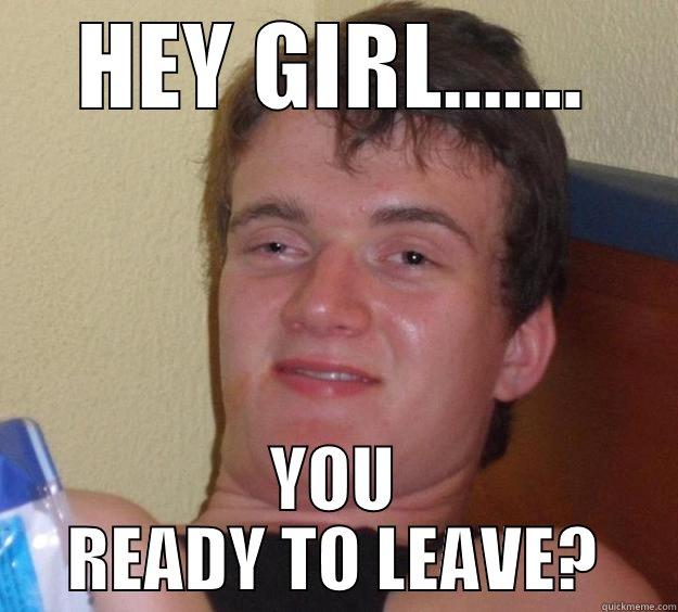 HEY GIRL....... YOU READY TO LEAVE? 10 Guy