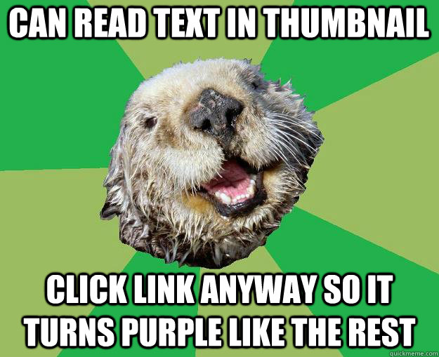 can read text in thumbnail click link anyway so it turns purple like the rest  OCD Otter