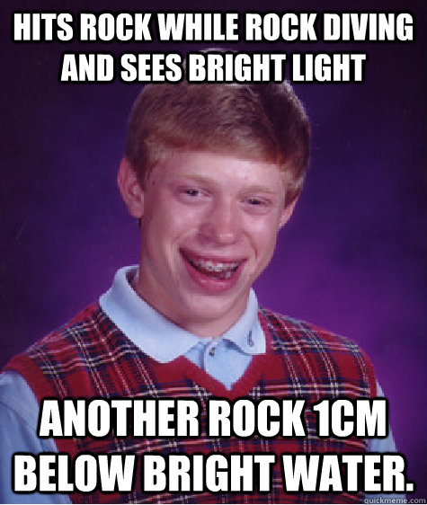 Hits Rock while Rock Diving and sees bright light Another Rock 1cm below bright water.  Badluckbrian