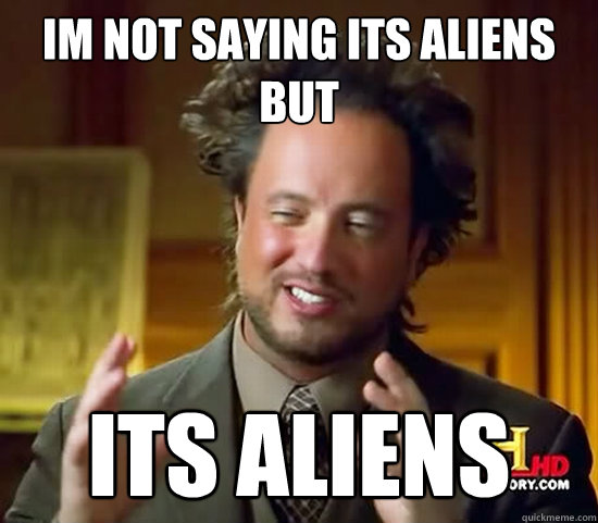 im not saying its aliens but its ALIENS - im not saying its aliens but its ALIENS  Ancient Aliens