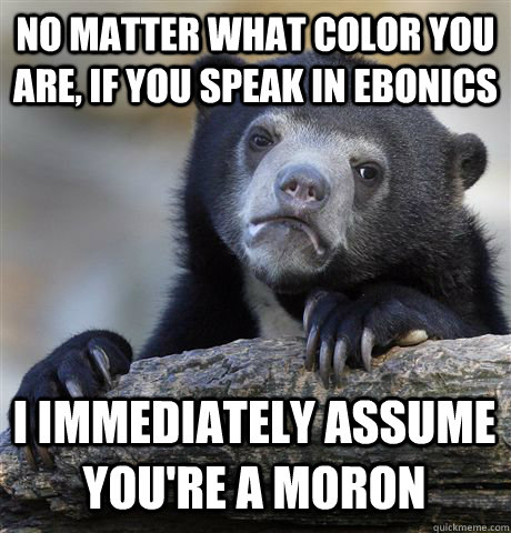no matter what color you are, if you speak in ebonics I IMMEDIATELY ASSUME YOU'RE A moron - no matter what color you are, if you speak in ebonics I IMMEDIATELY ASSUME YOU'RE A moron  Confession Bear