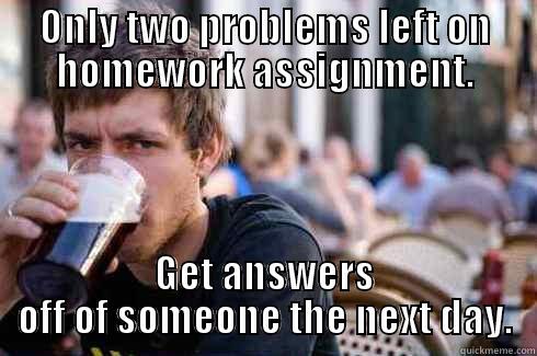ONLY TWO PROBLEMS LEFT ON HOMEWORK ASSIGNMENT. GET ANSWERS OFF OF SOMEONE THE NEXT DAY. Lazy College Senior
