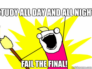 Study all day and all night! Fail the Final!  All The Things